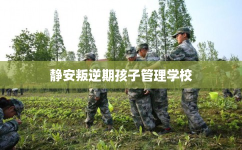 静安叛逆期孩子管理学校