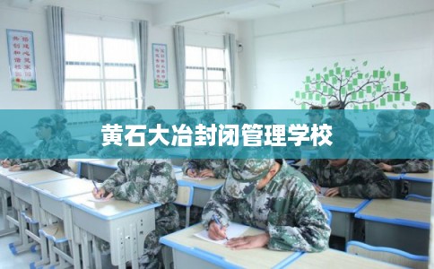 黄石大冶封闭管理学校 黄石大冶封闭管理学校