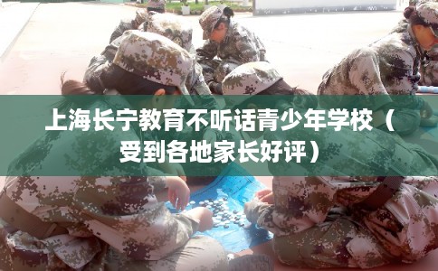 上海长宁教育不听话青少年学校（受到各地家长好评）
