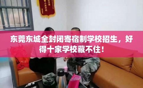东莞东城全封闭寄宿制学校招生,好得十家学校藏不住! 东莞东城全封闭寄宿制学校招生,好得十家学校藏不住!