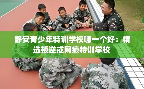 静安青少年特训学校哪一个好：精选叛逆戒网瘾特训学校