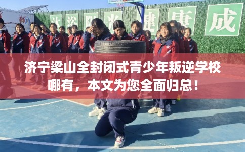 济宁梁山全封闭式青少年叛逆学校哪有，本文为您全面归总！