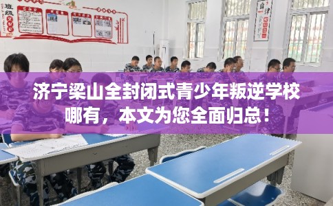 济宁梁山全封闭式青少年叛逆学校哪有，本文为您全面归总！