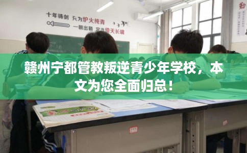赣州宁都管教叛逆青少年学校，本文为您全面归总！