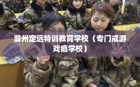 滁州定远特训教育学校（专门戒游戏瘾学校）