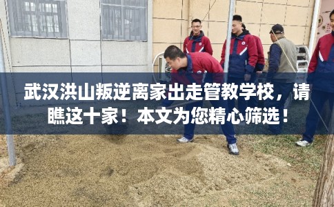 武汉洪山叛逆离家出走管教学校，请瞧这十家！本文为您精心筛选！