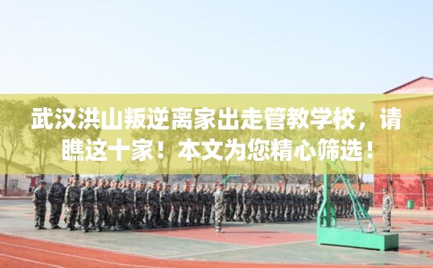 武汉洪山叛逆离家出走管教学校，请瞧这十家！本文为您精心筛选！