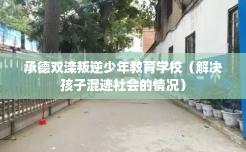 承德双滦叛逆少年教育学校(解决孩子混迹社会的情况) 承德双滦叛逆少年教育学校(解决孩子混迹社会的情况)