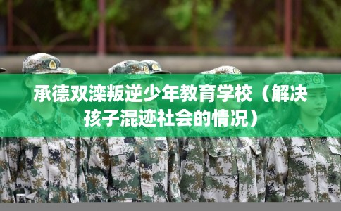 承德双滦叛逆少年教育学校(解决孩子混迹社会的情况) 承德双滦叛逆少年教育学校(解决孩子混迹社会的情况)