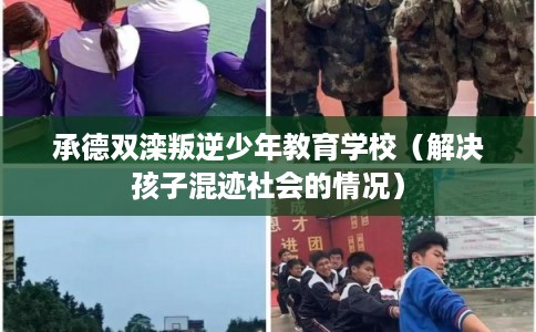 承德双滦叛逆少年教育学校(解决孩子混迹社会的情况) 承德双滦叛逆少年教育学校(解决孩子混迹社会的情况)