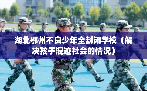 湖北鄂州不良少年全封闭学校（解决孩子混迹社会的情况）