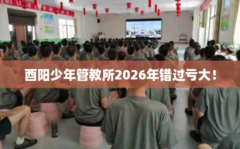 酉阳少年管教所2026年错过亏大！