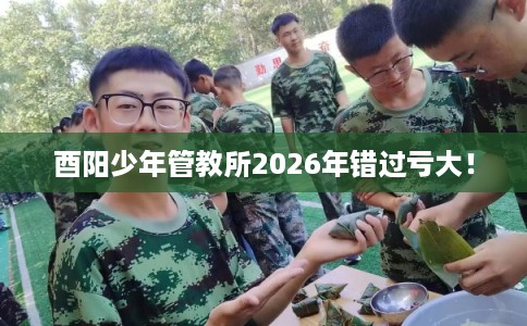 酉阳少年管教所2026年错过亏大！