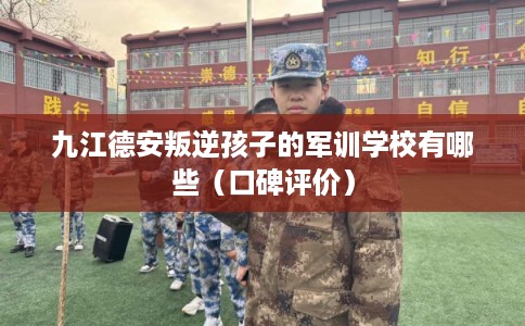 九江德安叛逆孩子的军训学校有哪些（口碑评价）