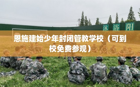 恩施建始少年封闭管教学校(可到校免费参观) 恩施建始少年封闭管教学校(可到校免费参观)