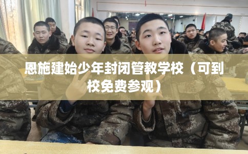 恩施建始少年封闭管教学校(可到校免费参观) 恩施建始少年封闭管教学校(可到校免费参观)
