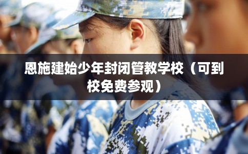 恩施建始少年封闭管教学校(可到校免费参观) 恩施建始少年封闭管教学校(可到校免费参观)