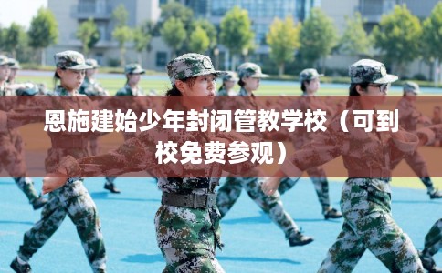 恩施建始少年封闭管教学校（可到校免费参观）