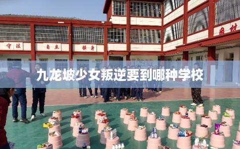 九龙坡少女叛逆要到哪种学校