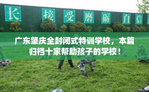 广东肇庆全封闭式特训学校，本篇归档十家帮助孩子的学校！
