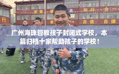 广州海珠管教孩子封闭式学校，本篇归档十家帮助孩子的学校！