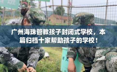 广州海珠管教孩子封闭式学校，本篇归档十家帮助孩子的学校！