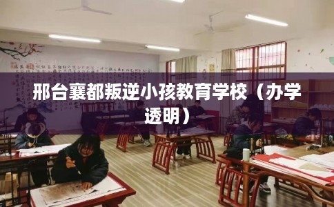 邢台襄都叛逆小孩教育学校（办学透明）