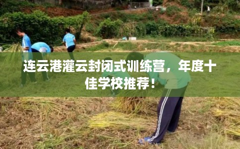 连云港灌云封闭式训练营,年度十佳学校推荐! 连云港灌云封闭式训练营,年度十佳学校推荐!