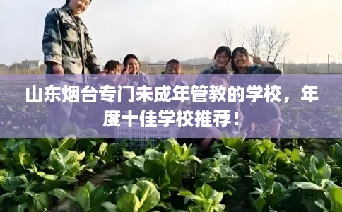 山东烟台专门未成年管教的学校，年度十佳学校推荐！