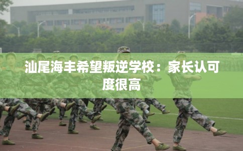 汕尾海丰希望叛逆学校：家长认可度很高