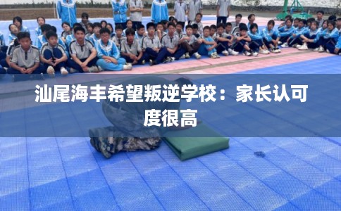 汕尾海丰希望叛逆学校：家长认可度很高