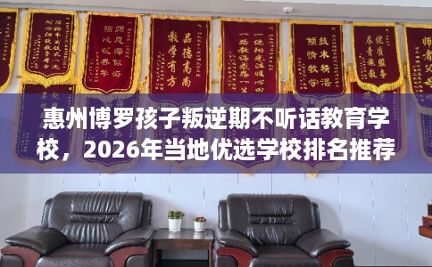 惠州博罗孩子叛逆期不听话教育学校，2026年当地优选学校排名推荐!