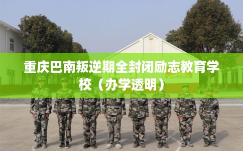 重庆巴南叛逆期全封闭励志教育学校（办学透明）