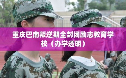 重庆巴南叛逆期全封闭励志教育学校（办学透明）