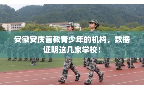 安徽安庆管教青少年的机构，数据证明这几家学校！