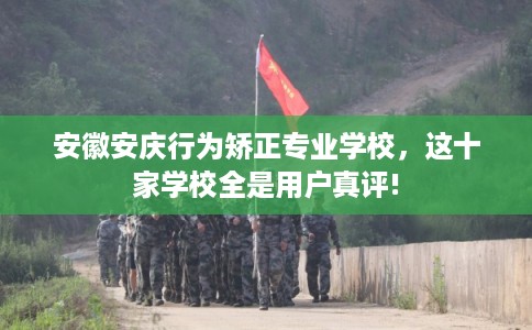 安徽安庆行为矫正专业学校，这十家学校全是用户真评!