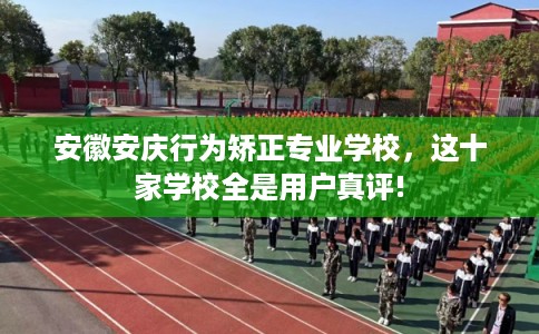 安徽安庆行为矫正专业学校，这十家学校全是用户真评!