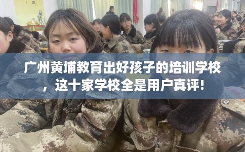 广州黄埔教育出好孩子的培训学校，这十家学校全是用户真评!