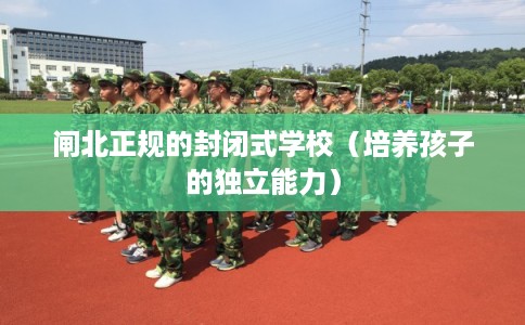 闸北正规的封闭式学校(培养孩子的独立能力) 闸北正规的封闭式学校(培养孩子的独立能力)
