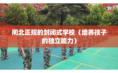 闸北正规的封闭式学校(培养孩子的独立能力) 闸北正规的封闭式学校(培养孩子的独立能力)