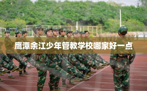 鹰潭余江少年管教学校哪家好一点