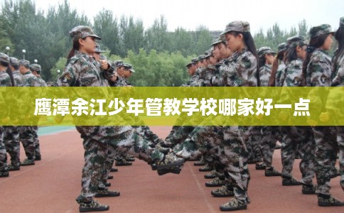 鹰潭余江少年管教学校哪家好一点