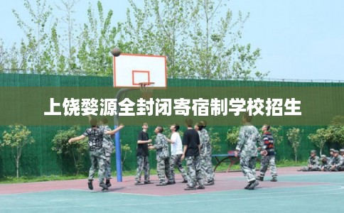 上饶婺源全封闭寄宿制学校招生