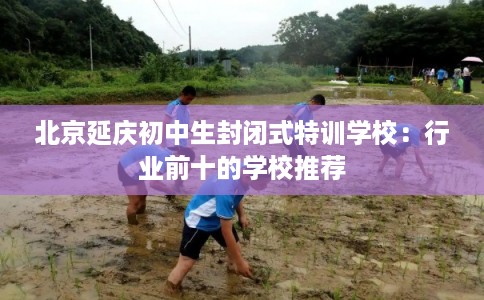 北京延庆初中生封闭式特训学校：行业前十的学校推荐
