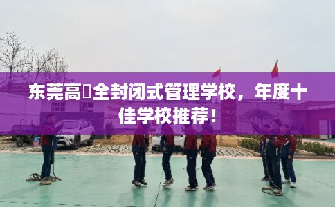东莞高埗全封闭式管理学校，年度十佳学校推荐！