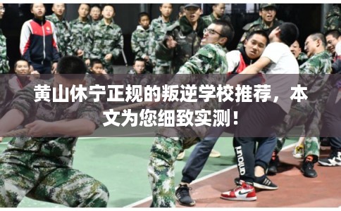 黄山休宁正规的叛逆学校推荐,本文为您细致实测! 黄山休宁正规的叛逆学校推荐,本文为您细致实测!