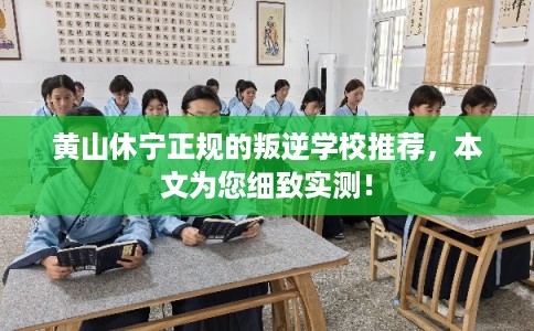 黄山休宁正规的叛逆学校推荐，本文为您细致实测！