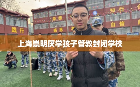 上海崇明厌学孩子管教封闭学校