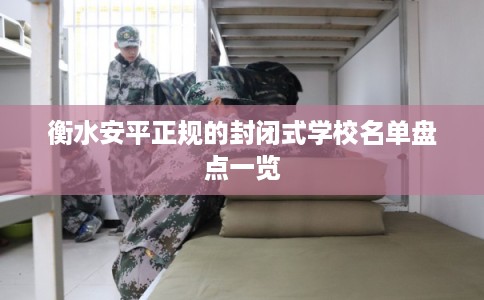 衡水安平正规的封闭式学校名单盘点一览 衡水安平正规的封闭式学校名单盘点一览