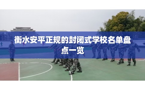 衡水安平正规的封闭式学校名单盘点一览 衡水安平正规的封闭式学校名单盘点一览